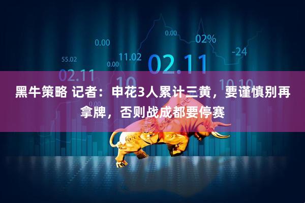 黑牛策略 记者：申花3人累计三黄，要谨慎别再拿牌，否则战成都要停赛