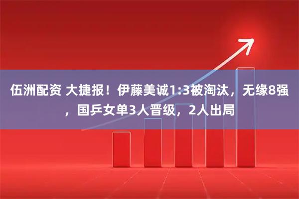 伍洲配资 大捷报！伊藤美诚1:3被淘汰，无缘8强，国乒女单3人晋级，2人出局