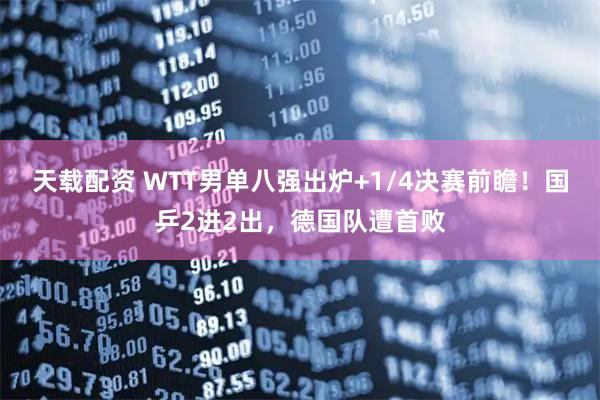 天载配资 WTT男单八强出炉+1/4决赛前瞻！国乒2进2出，德国队遭首败
