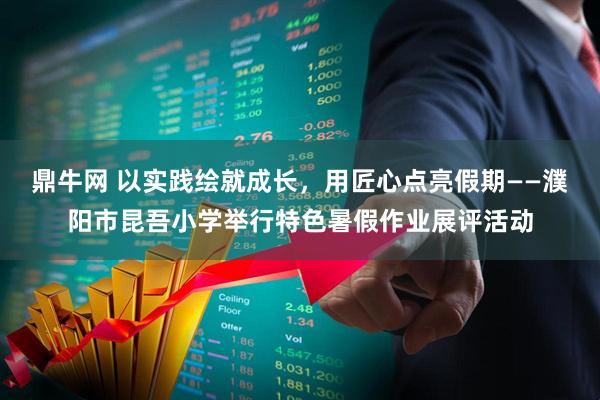 鼎牛网 以实践绘就成长，用匠心点亮假期——濮阳市昆吾小学举行特色暑假作业展评活动