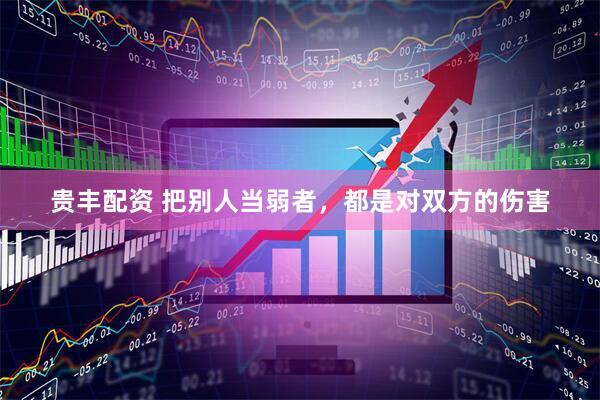 贵丰配资 把别人当弱者，都是对双方的伤害