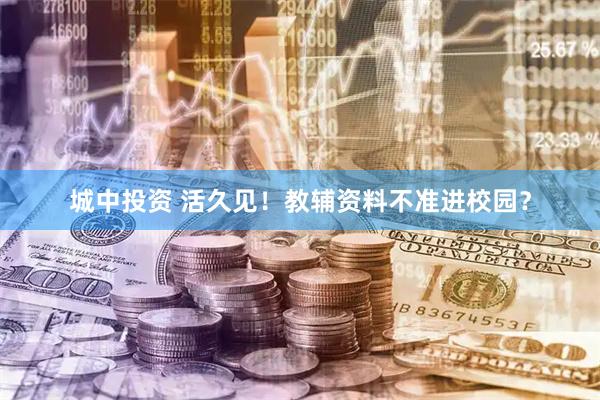 城中投资 活久见！教辅资料不准进校园？
