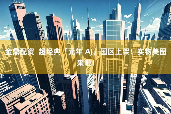 金鼎配资  超经典「元年 AJ」国区上架！实物美图来啦！