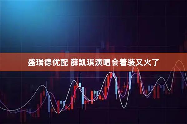 盛瑞德优配 薛凯琪演唱会着装又火了