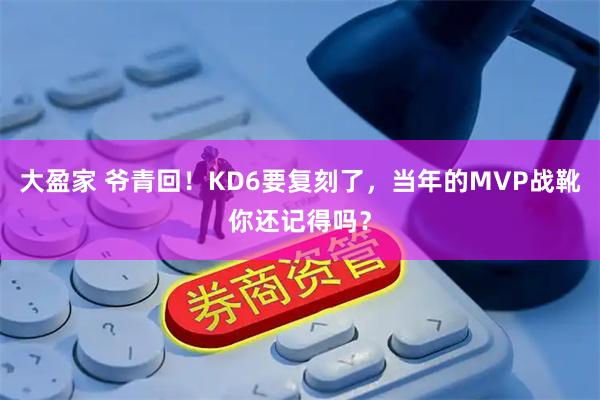 大盈家 爷青回！KD6要复刻了，当年的MVP战靴你还记得吗？