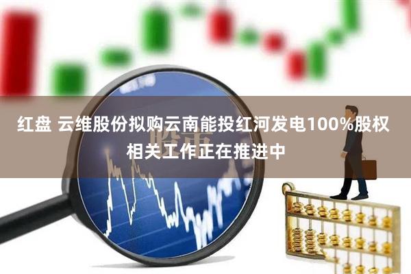 红盘 云维股份拟购云南能投红河发电100%股权 相关工作正在推进中