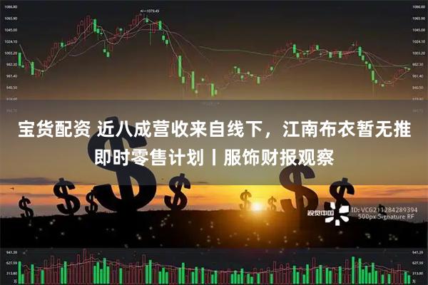 宝货配资 近八成营收来自线下，江南布衣暂无推即时零售计划丨服饰财报观察