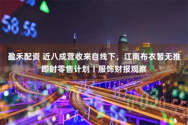 盈禾配资 近八成营收来自线下，江南布衣暂无推即时零售计划丨服饰财报观察
