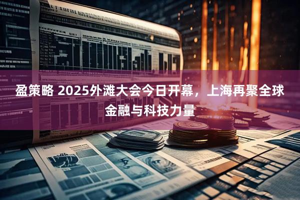 盈策略 2025外滩大会今日开幕，上海再聚全球金融与科技力量