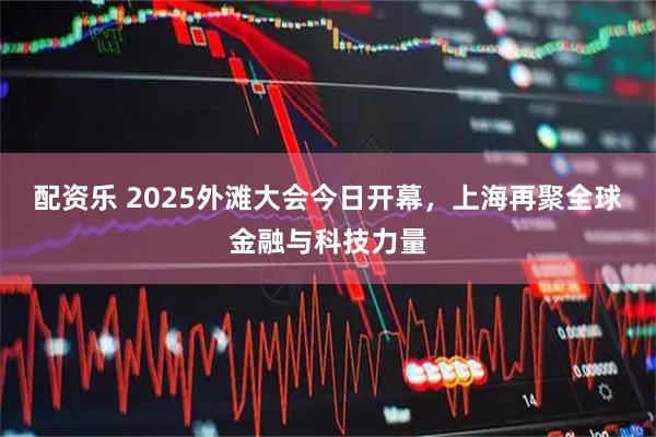 配资乐 2025外滩大会今日开幕，上海再聚全球金融与科技力量