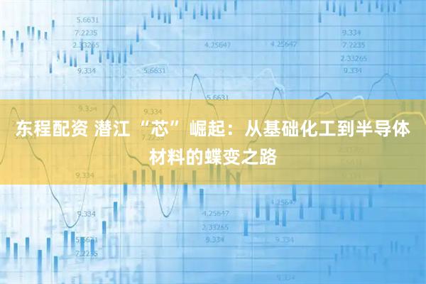 东程配资 潜江 “芯” 崛起：从基础化工到半导体材料的蝶变之路