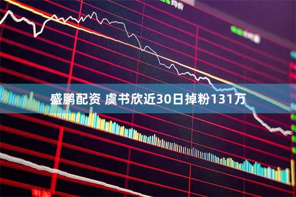 盛鹏配资 虞书欣近30日掉粉131万