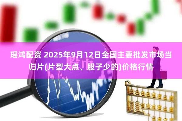 瑶鸿配资 2025年9月12日全国主要批发市场当归片(片型大点、股子少的)价格行情