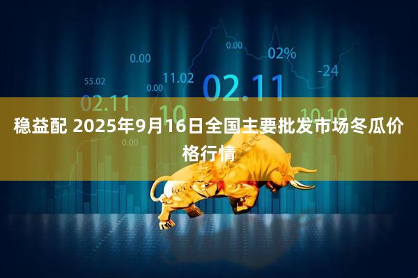 稳益配 2025年9月16日全国主要批发市场冬瓜价格行情