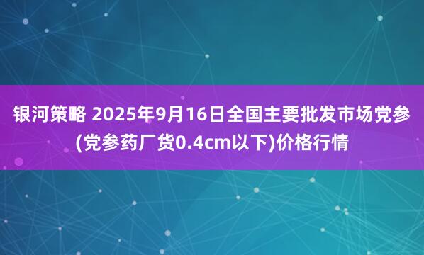 银河策略 2025年9月16日全国主要批发市场党参(党参药厂货0.4cm以下)价格行情