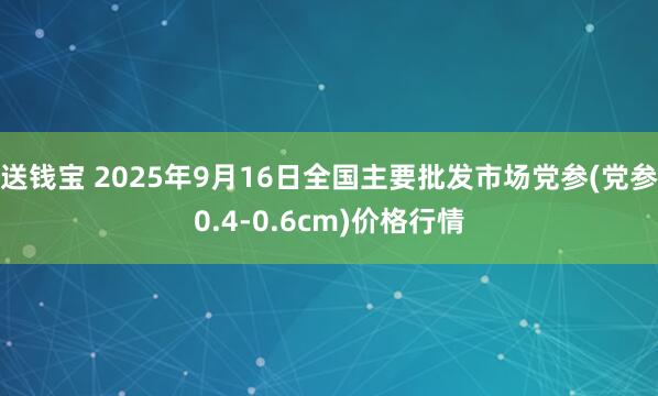 送钱宝 2025年9月16日全国主要批发市场党参(党参0.4-0.6cm)价格行情