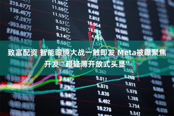 致富配资 智能眼镜大战一触即发 Meta被曝聚焦开发“超轻薄开放式头显”