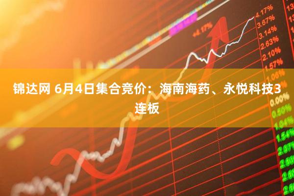 锦达网 6月4日集合竞价：海南海药、永悦科技3连板