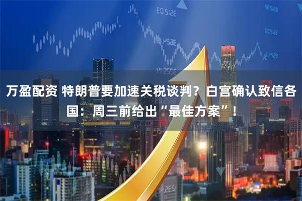 万盈配资 特朗普要加速关税谈判？白宫确认致信各国：周三前给出“最佳方案”！