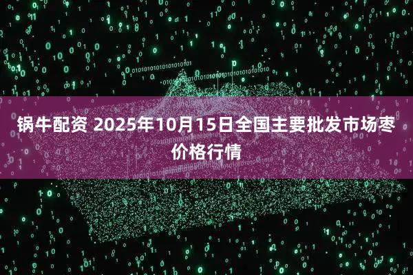 锅牛配资 2025年10月15日全国主要批发市场枣价格行情