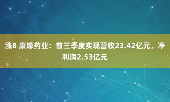涨8 康缘药业:前三季度实现营收23.42亿元,净利润2.53亿元