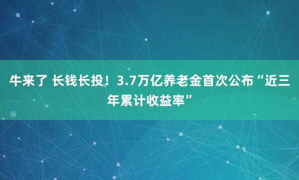 牛来了 长钱长投！3.7万亿养老金首次公布“近三年累计收益率”