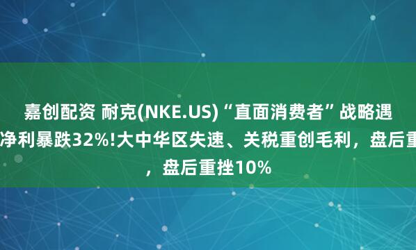 嘉创配资 耐克(NKE.US)“直面消费者”战略遇挫:Q2净利暴跌32%!大中华区失速、关税重创毛利,盘后重挫10%