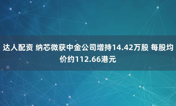 达人配资 纳芯微获中金公司增持14.42万股 每股均价约112.66港元