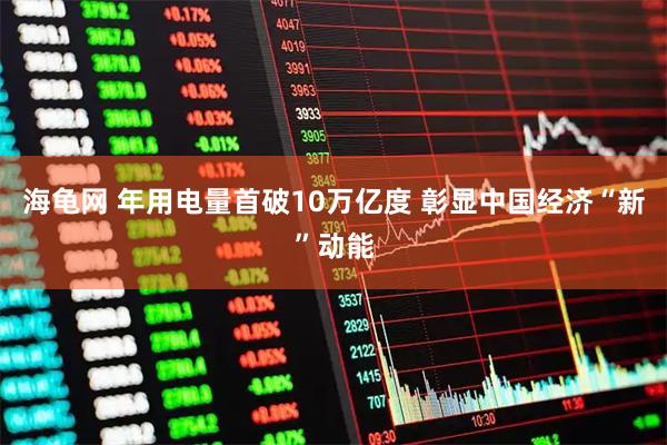 海龟网 年用电量首破10万亿度 彰显中国经济“新”动能