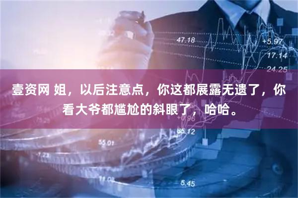 壹资网 姐，以后注意点，你这都展露无遗了，你看大爷都尴尬的斜眼了，哈哈。