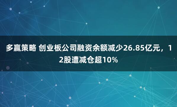 多赢策略 创业板公司融资余额减少26.85亿元，12股遭减仓超10%