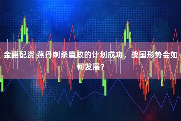 金惠配资 燕丹刺杀嬴政的计划成功，战国形势会如何发展？