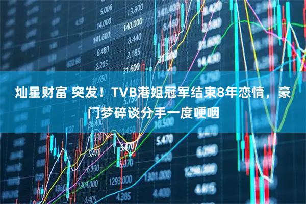 灿星财富 突发！TVB港姐冠军结束8年恋情，豪门梦碎谈分手一度哽咽