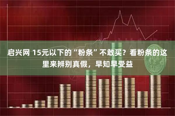 启兴网 15元以下的“粉条”不敢买？看粉条的这里来辨别真假，早知早受益