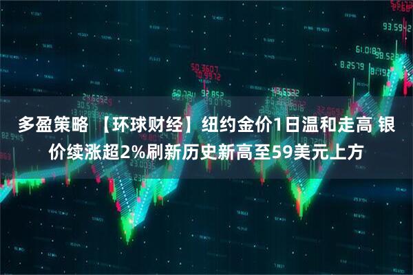 多盈策略 【环球财经】纽约金价1日温和走高 银价续涨超2%刷新历史新高至59美元上方