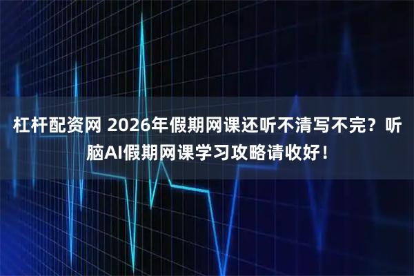 杠杆配资网 2026年假期网课还听不清写不完？听脑AI假期网课学习攻略请收好！