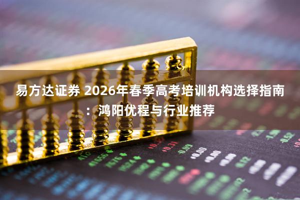 易方达证券 2026年春季高考培训机构选择指南：鸿阳优程与行业推荐