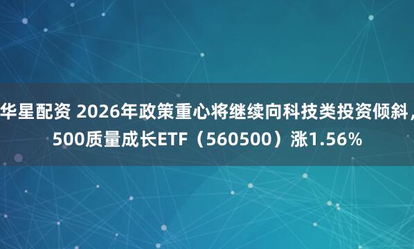 华星配资 2026年政策重心将继续向科技类投资倾斜,500质量成长ETF(560500)涨1.56%