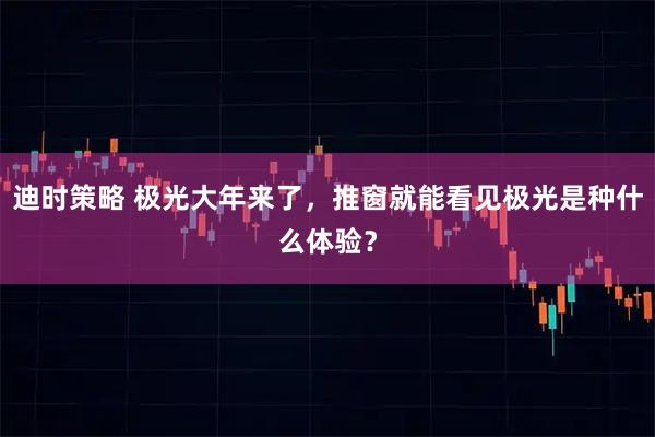 迪时策略 极光大年来了,推窗就能看见极光是种什么体验?