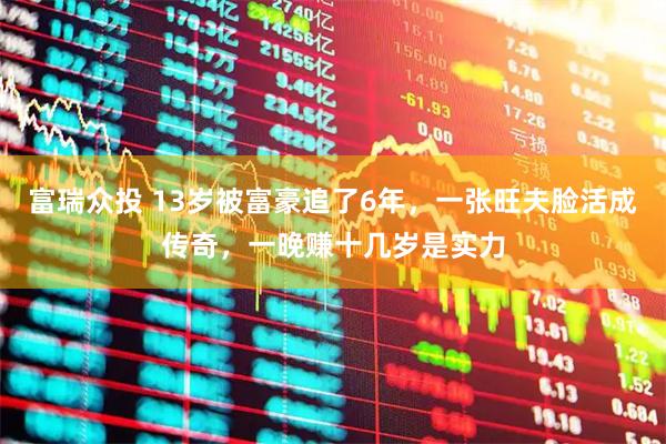 富瑞众投 13岁被富豪追了6年，一张旺夫脸活成传奇，一晚赚十几岁是实力