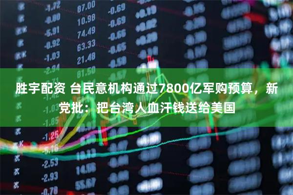 胜宇配资 台民意机构通过7800亿军购预算，新党批：把台湾人血汗钱送给美国