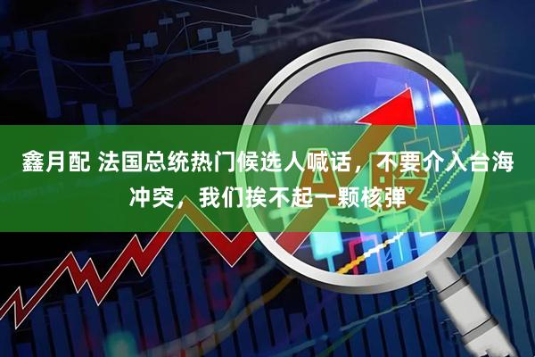 鑫月配 法国总统热门候选人喊话，不要介入台海冲突，我们挨不起一颗核弹