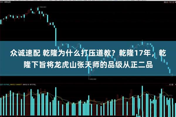 众诚速配 乾隆为什么打压道教？乾隆17年，乾隆下旨将龙虎山张天师的品级从正二品