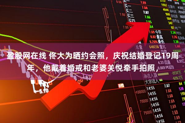 盈股网在线 佟大为晒约会照，庆祝结婚登记19周年，他戴着婚戒和老婆关悦牵手拍照，